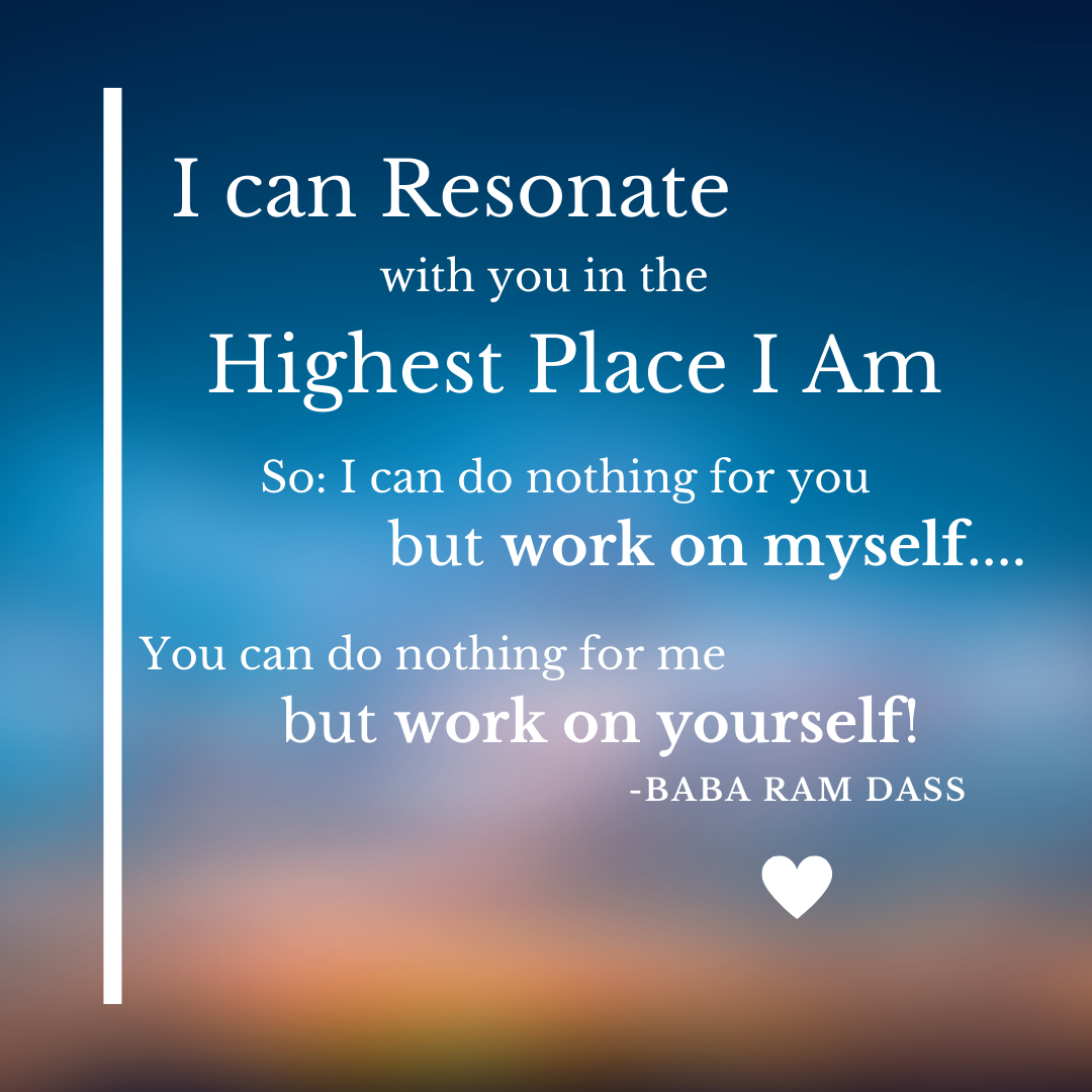 I can resonate with you in the highest place I am. So: I can do nothing for you but work on myself... You can do nothing for me but work on yourself! - Baba Ram Dass