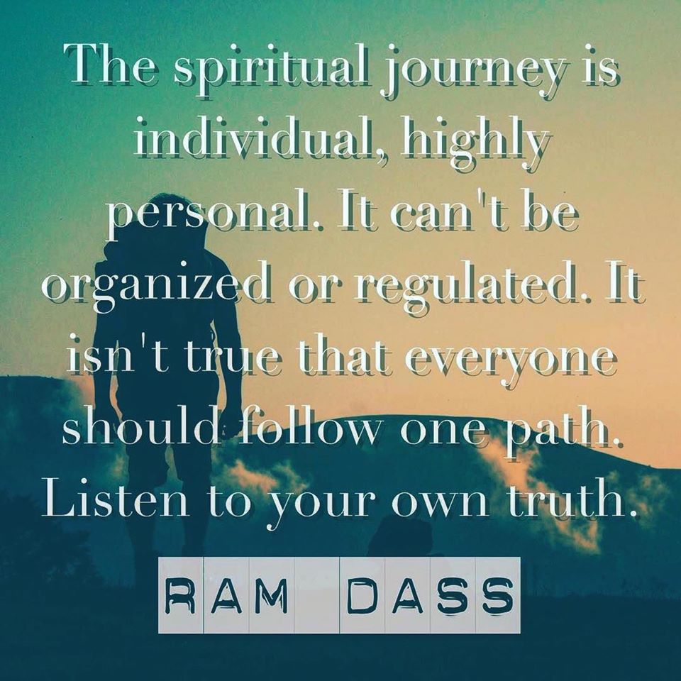 The spiritual journey is individual, highly personal. It can't be organized or regulated. It isn't true that everyone should follow one path. Listen to your own truth. - Ram Dass