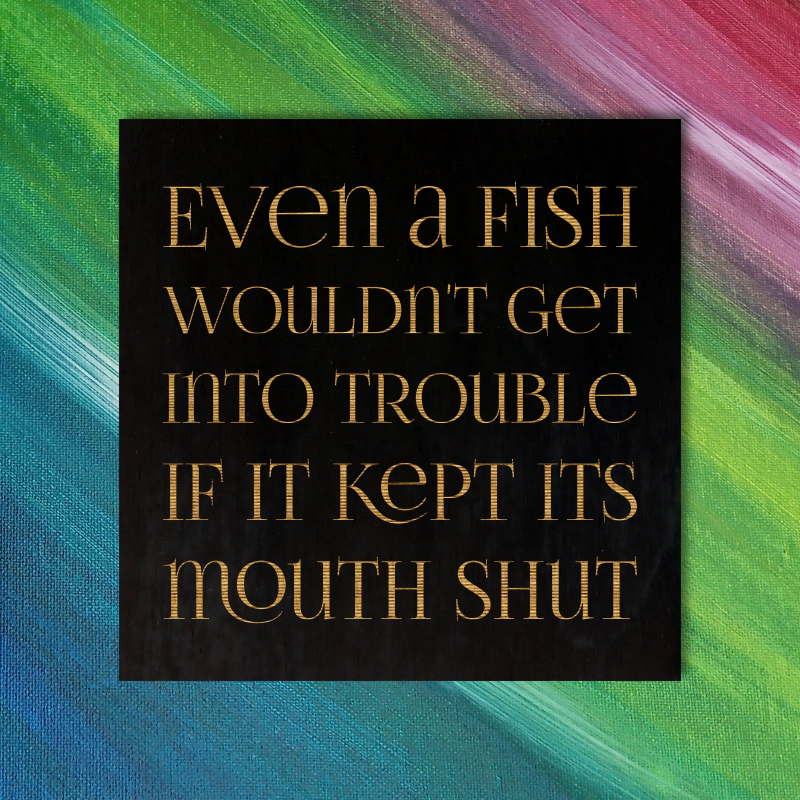 Even a fish wouldn't get into trouble if it kept its mouth shut