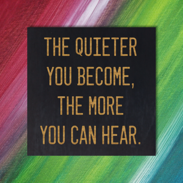 The quieter you become, the more you can hear