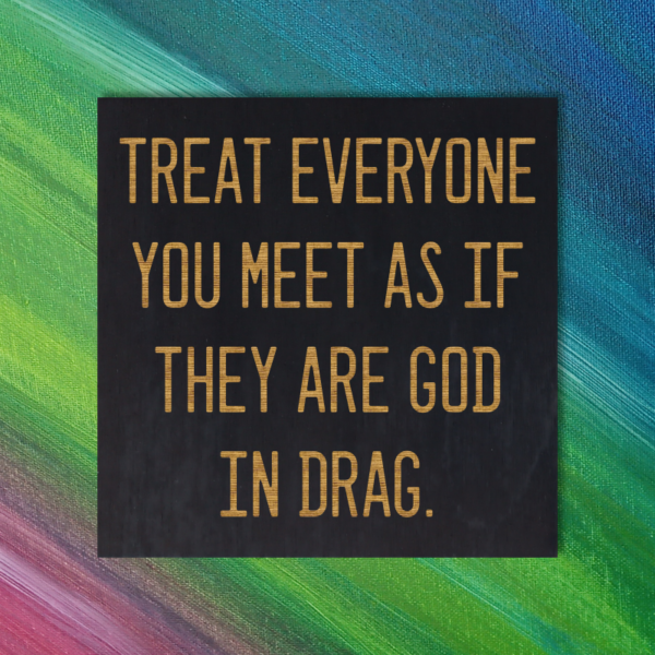 Treat everyone you meet as if they are God in drag